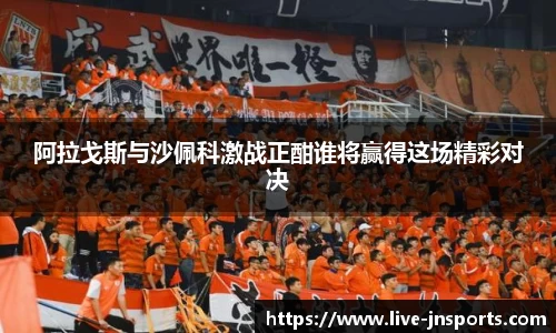 阿拉戈斯与沙佩科激战正酣谁将赢得这场精彩对决